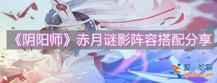 阴阳师赤月谜影阵容该如何搭配？赤月谜影阵容搭配分享与推荐？