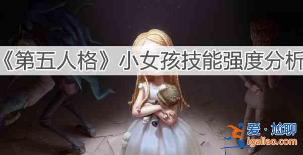 第五人格小女孩技能是测评分享：小女孩技能强度细节解读？