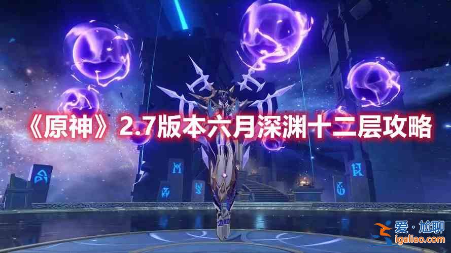 原神2.7版本六月深渊十二层怎么选择阵容？2.7版本六月深渊十二层解读与选择阵容建议？