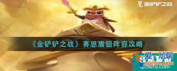 金铲铲之战赛恩盾狙阵容玩法思路是什么 具体介绍？