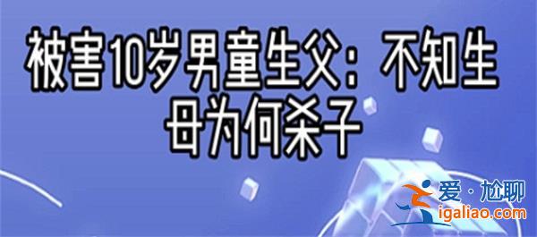 被害10岁男孩生父表示不知生母为何杀掉孩子怎么回事[生父]？