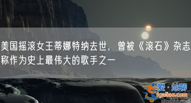 蒂娜特纳是谁哪国人?蒂娜特纳去世，享年 83 岁