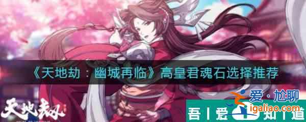 天地劫幽城再临高皇君魂石怎么选 天地劫幽城再临高皇君魂石选择推荐？