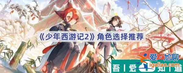 少年西游记2角色怎么选 少年西游记2角色选择推荐？