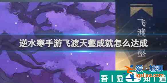 逆水寒手游飞渡天壑成就怎么达成 飞渡天壑成就达成攻略？