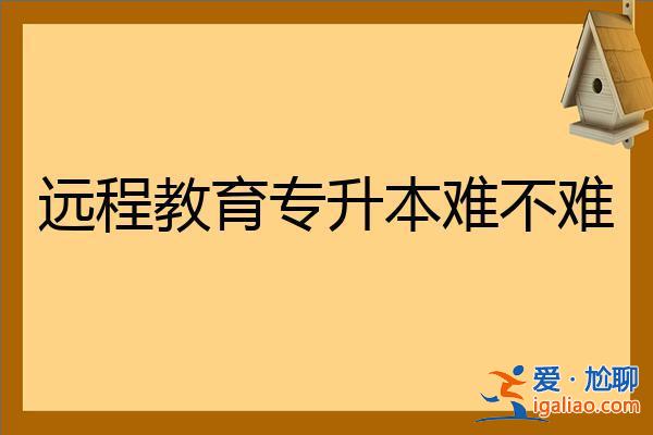 远程教育报考升学历，远程教育专升本难不难含金量高不高？