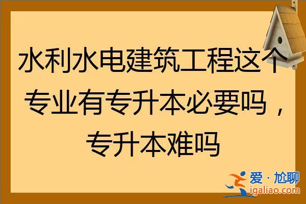 水利水电专升本？水利水电建筑工程这个专业有专升本的必要吗，专升本难吗？