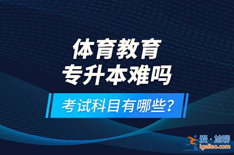 体育教育专升本容易吗，体育舞蹈专升本难吗？
