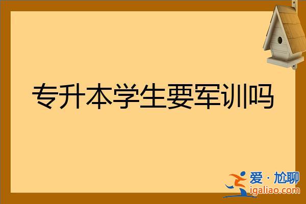专升本需要军训吗？专升本的学生要军训吗？