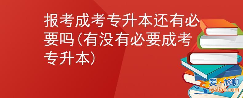 专升本 成考(成考专升本有必要吗)？